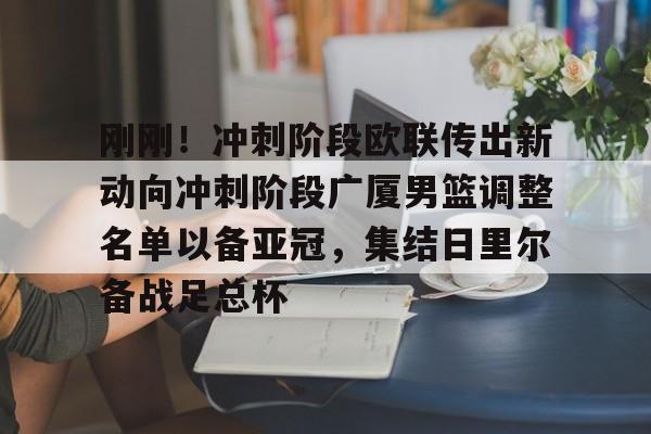 九游app平台-关于刚刚！冲刺阶段欧联传出新动向冲刺阶段广厦男篮调整名单以备亚冠，集结日里尔备战足总杯的信息