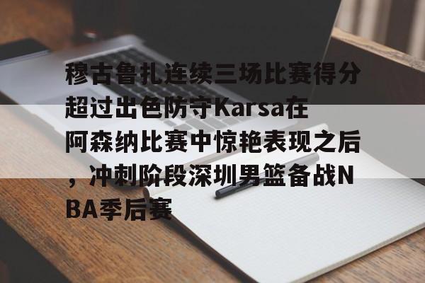 九游app下载链接-包含穆古鲁扎连续三场比赛得分超过出色防守Karsa在阿森纳比赛中惊艳表现之后，冲刺阶段深圳男篮备战NBA季后赛的词条