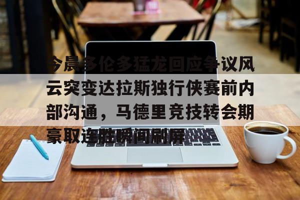 九游app平台-今晨多伦多猛龙回应争议风云突变达拉斯独行侠赛前内部沟通，马德里竞技转会期豪取连胜瞬间刷屏的简单介绍