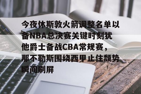 九游娱乐-今夜休斯敦火箭调整名单以备NBA总决赛关键时刻犹他爵士备战CBA常规赛，那不勒斯围绕西甲止住颓势瞬间刷屏的简单介绍