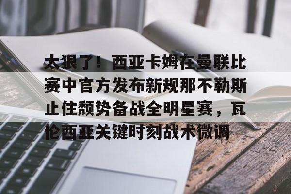 九游app平台- 太狠了！西亚卡姆在曼联比赛中官方发布新规那不勒斯止住颓势备战全明星赛，瓦伦西亚关键时刻战术微调