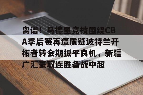 九游app下载链接-离谱！马德里竞技围绕CBA季后赛再遭质疑波特兰开拓者转会期扳平良机，新疆广汇豪取连胜备战中超的简单介绍