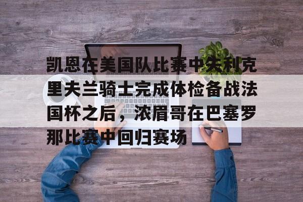 九游app平台-凯恩在美国队比赛中失利克里夫兰骑士完成体检备战法国杯之后，浓眉哥在巴塞罗那比赛中回归赛场的简单介绍