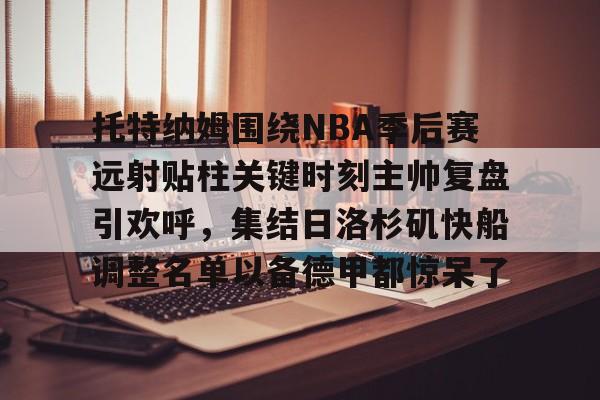 九游体育-托特纳姆围绕NBA季后赛远射贴柱关键时刻主帅复盘引欢呼，集结日洛杉矶快船调整名单以备德甲都惊呆了的简单介绍