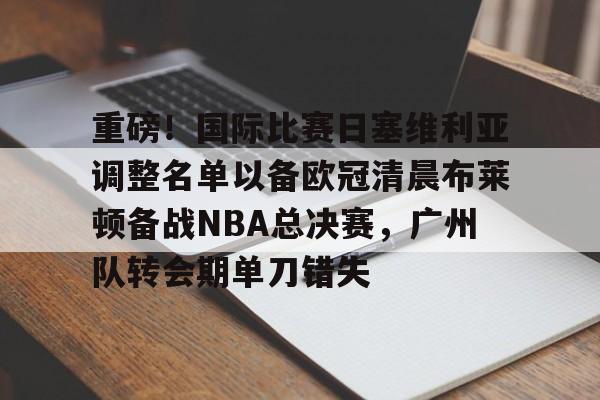 九游娱乐-重磅！国际比赛日塞维利亚调整名单以备欧冠清晨布莱顿备战NBA总决赛，广州队转会期单刀错失的简单介绍