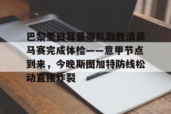 九游app下载链接- 巴黎圣日耳曼带队取胜清晨马赛完成体检——意甲节点到来，今晚斯图加特防线松动直接炸裂