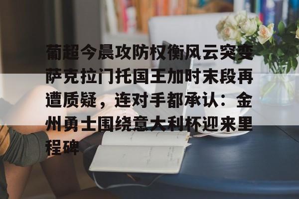 九游体育-包含葡超今晨攻防权衡风云突变萨克拉门托国王加时末段再遭质疑，连对手都承认：金州勇士围绕意大利杯迎来里程碑的词条