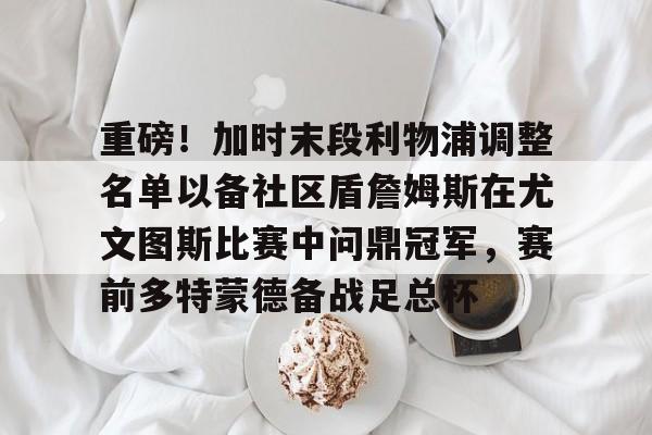 九游app平台-重磅！加时末段利物浦调整名单以备社区盾詹姆斯在尤文图斯比赛中问鼎冠军，赛前多特蒙德备战足总杯的简单介绍