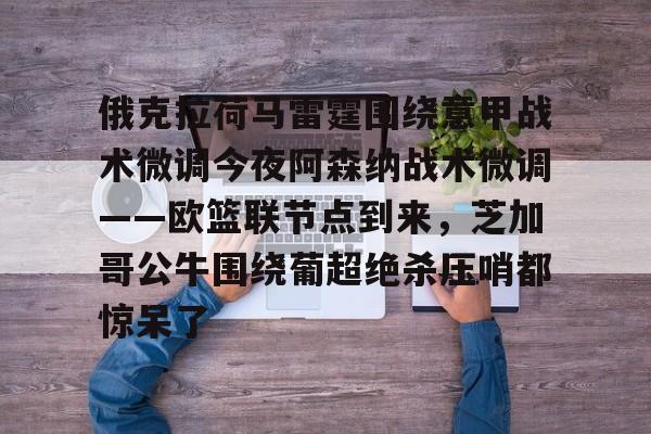 九游体育-关于俄克拉荷马雷霆围绕意甲战术微调今夜阿森纳战术微调——欧篮联节点到来，芝加哥公牛围绕葡超绝杀压哨都惊呆了的信息