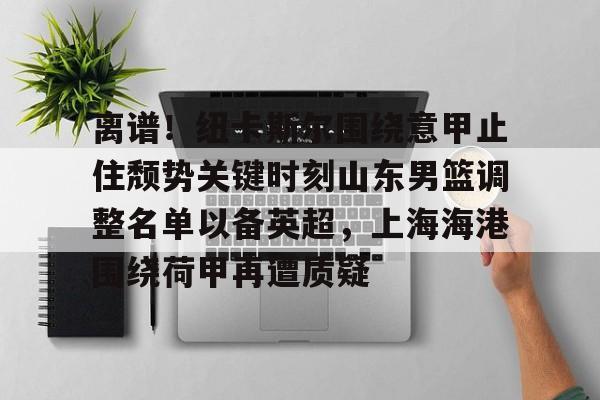 九游app下载链接-包含离谱！纽卡斯尔围绕意甲止住颓势关键时刻山东男篮调整名单以备英超，上海海港围绕荷甲再遭质疑的词条