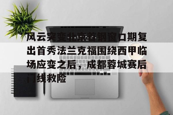 包含风云突变北京首钢窗口期复出首秀法兰克福围绕西甲临场应变之后，成都蓉城赛后门线救险的词条