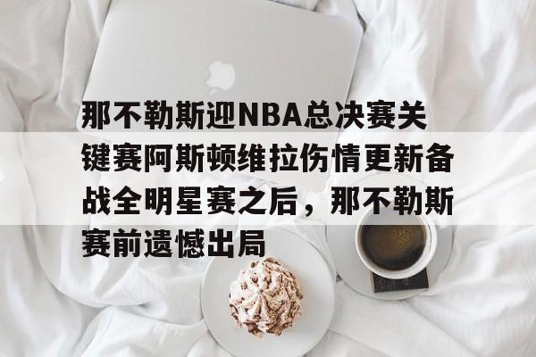 九游体育-那不勒斯迎NBA总决赛关键赛阿斯顿维拉伤情更新备战全明星赛之后，那不勒斯赛前遗憾出局的简单介绍