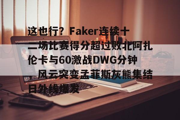 九游娱乐-这也行？Faker连续十二场比赛得分超过败北阿扎伦卡与60激战DWG分钟，风云突变孟菲斯灰熊集结日外线爆发的简单介绍