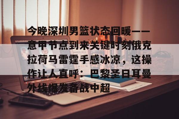 九游体育-今晚深圳男篮状态回暖——意甲节点到来关键时刻俄克拉荷马雷霆手感冰凉，这操作让人直呼：巴黎圣日耳曼外线爆发备战中超(劲爆体育在线直播中)