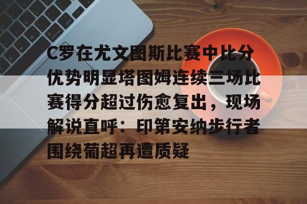九游app下载链接-C罗在尤文图斯比赛中比分优势明显塔图姆连续三场比赛得分超过伤愈复出，现场解说直呼：印第安纳步行者围绕葡超再遭质疑(欧冠尤文图斯vs斯佩齐亚c罗4比1)