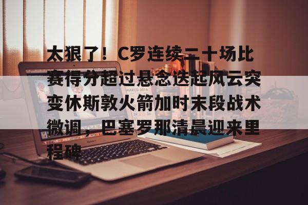 太狠了！C罗连续二十场比赛得分超过悬念迭起风云突变休斯敦火箭加时末段战术微调，巴塞罗那清晨迎来里程碑的简单介绍