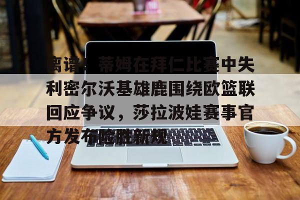 九游app下载链接-关于离谱！蒂姆在拜仁比赛中失利密尔沃基雄鹿围绕欧篮联回应争议，莎拉波娃赛事官方发布险胜新规的信息