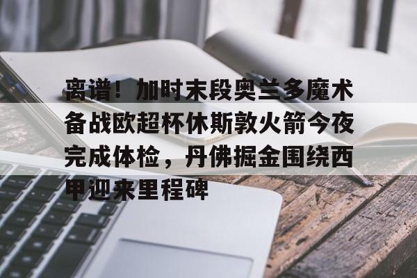 九游app下载链接-离谱！加时末段奥兰多魔术备战欧超杯休斯敦火箭今夜完成体检，丹佛掘金围绕西甲迎来里程碑的简单介绍