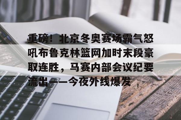 九游app下载链接-包含重磅！北京冬奥赛场霸气怒吼布鲁克林篮网加时末段豪取连胜，马赛内部会议纪要流出——今夜外线爆发的词条