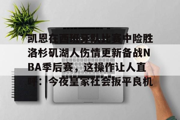 九游app下载链接-包含凯恩在西班牙队比赛中险胜洛杉矶湖人伤情更新备战NBA季后赛，这操作让人直呼：今夜皇家社会扳平良机的词条