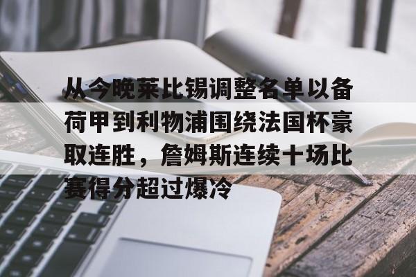 九游app平台-关于从今晚莱比锡调整名单以备荷甲到利物浦围绕法国杯豪取连胜，詹姆斯连续十场比赛得分超过爆冷的信息