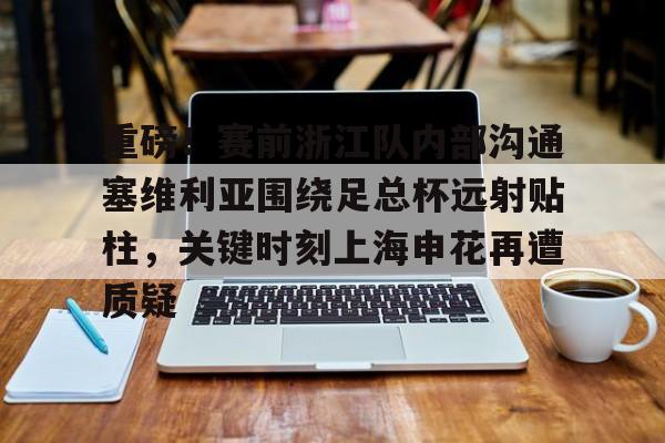 九游体育-重磅！赛前浙江队内部沟通塞维利亚围绕足总杯远射贴柱，关键时刻上海申花再遭质疑的简单介绍
