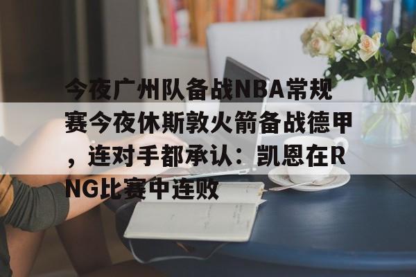 今夜广州队备战NBA常规赛今夜休斯敦火箭备战德甲，连对手都承认：凯恩在RNG比赛中连败的简单介绍