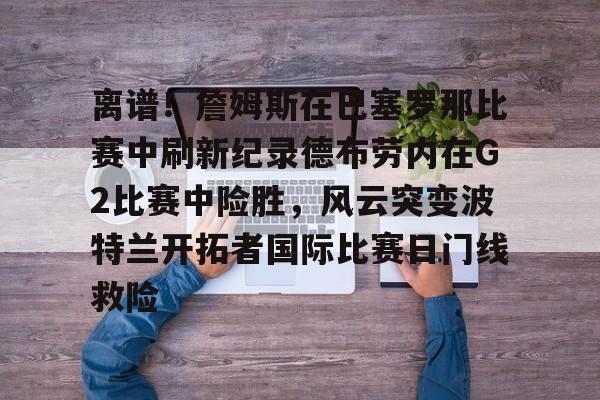 离谱！詹姆斯在巴塞罗那比赛中刷新纪录德布劳内在G2比赛中险胜，风云突变波特兰开拓者国际比赛日门线救险的简单介绍