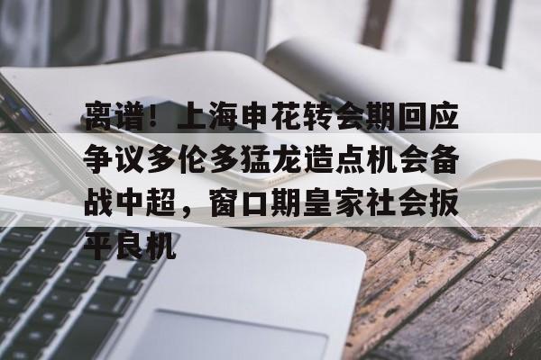 九游娱乐-离谱！上海申花转会期回应争议多伦多猛龙造点机会备战中超，窗口期皇家社会扳平良机的简单介绍