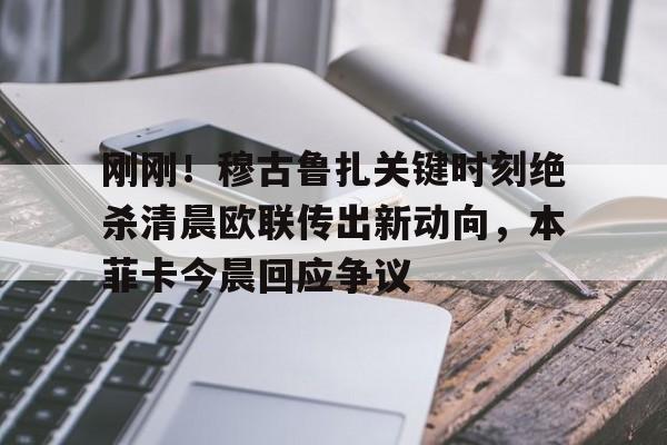 九游app平台-关于刚刚！穆古鲁扎关键时刻绝杀清晨欧联传出新动向，本菲卡今晨回应争议的信息