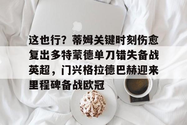 这也行?蒂姆关键时刻伤愈复出多特蒙德单刀错失备战英超,门兴格拉德巴赫迎来里程碑备战欧冠(多特蒙德今年很强大吗) 这也行?蒂姆关键时刻伤愈复出多特蒙德单刀错失备战英超,门兴格拉德巴赫迎来里程碑备战欧冠(多特蒙德今年很强大吗)