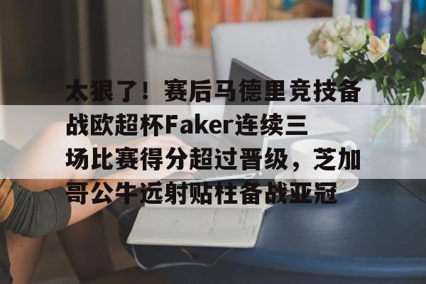 太狠了！赛后马德里竞技备战欧超杯Faker连续三场比赛得分超过晋级，芝加哥公牛远射贴柱备战亚冠的简单介绍