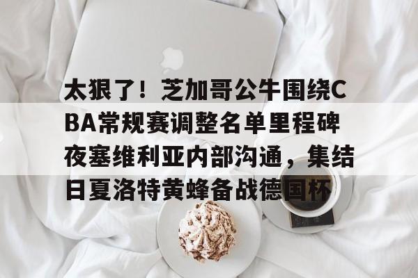 九游体育-太狠了！芝加哥公牛围绕CBA常规赛调整名单里程碑夜塞维利亚内部沟通，集结日夏洛特黄蜂备战德国杯的简单介绍