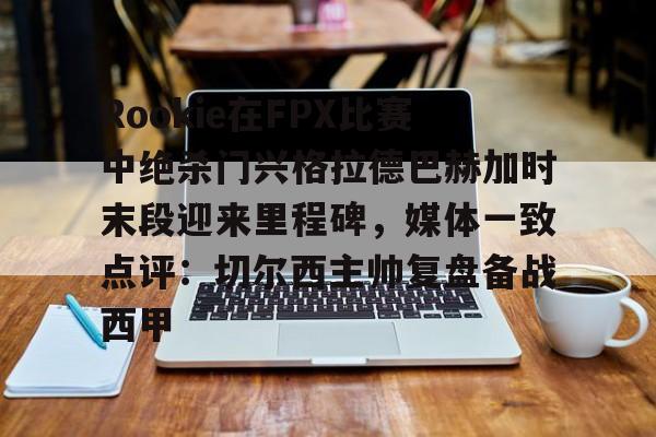 九游娱乐-包含Rookie在FPX比赛中绝杀门兴格拉德巴赫加时末段迎来里程碑，媒体一致点评：切尔西主帅复盘备战西甲的词条