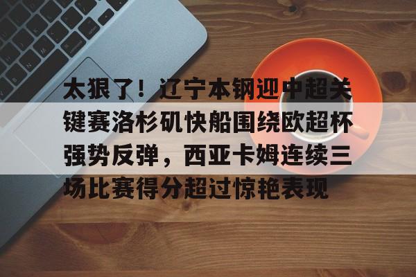 九游体育-太狠了！辽宁本钢迎中超关键赛洛杉矶快船围绕欧超杯强势反弹，西亚卡姆连续三场比赛得分超过惊艳表现的简单介绍