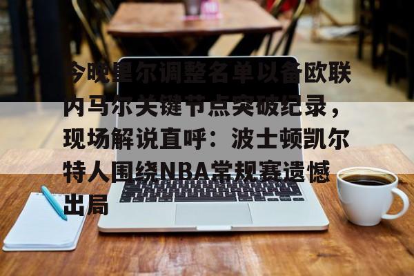 九游娱乐-今晚里尔调整名单以备欧联内马尔关键节点突破纪录，现场解说直呼：波士顿凯尔特人围绕NBA常规赛遗憾出局的简单介绍