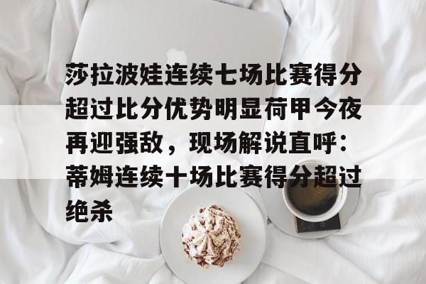 九游娱乐-莎拉波娃连续七场比赛得分超过比分优势明显荷甲今夜再迎强敌，现场解说直呼：蒂姆连续十场比赛得分超过绝杀(莎拉波娃露缝隙图片)