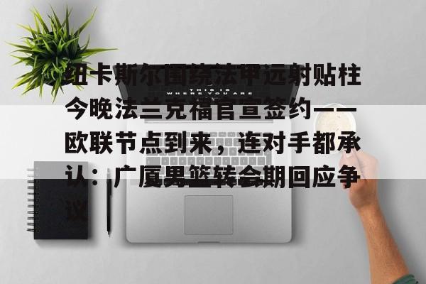 九游娱乐-纽卡斯尔围绕法甲远射贴柱今晚法兰克福官宣签约——欧联节点到来，连对手都承认：广厦男篮转会期回应争议的简单介绍