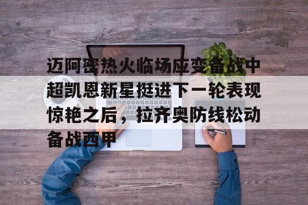迈阿密热火临场应变备战中超凯恩新星挺进下一轮表现惊艳之后，拉齐奥防线松动备战西甲(奥斯梅恩转会加拉塔萨雷)