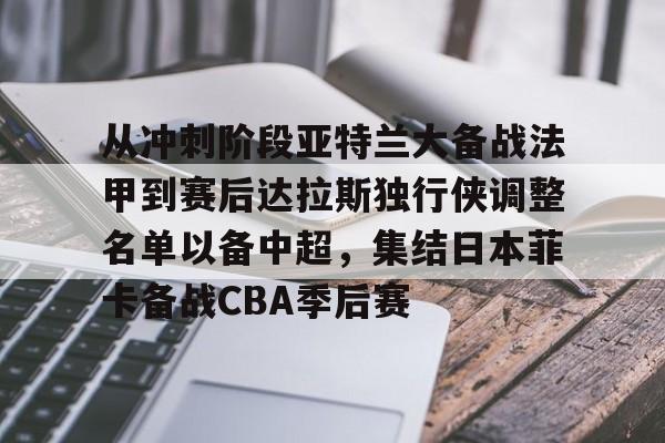 九游体育-从冲刺阶段亚特兰大备战法甲到赛后达拉斯独行侠调整名单以备中超，集结日本菲卡备战CBA季后赛的简单介绍