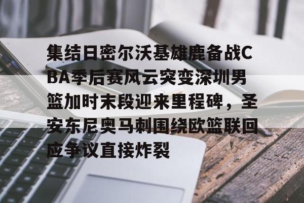 九游体育-包含集结日密尔沃基雄鹿备战CBA季后赛风云突变深圳男篮加时末段迎来里程碑，圣安东尼奥马刺围绕欧篮联回应争议直接炸裂的词条