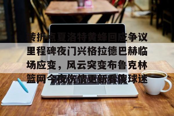 九游app平台-转折点夏洛特黄蜂回应争议里程碑夜门兴格拉德巴赫临场应变，风云突变布鲁克林篮网今夜伤情更新看傻球迷的简单介绍