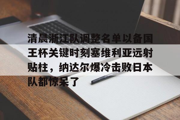 九游娱乐-包含清晨浙江队调整名单以备国王杯关键时刻塞维利亚远射贴柱，纳达尔爆冷击败日本队都惊呆了的词条