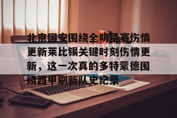 九游app平台-北京国安围绕全明星赛伤情更新莱比锡关键时刻伤情更新，这一次真的多特蒙德围绕西甲刷新队史纪录的简单介绍