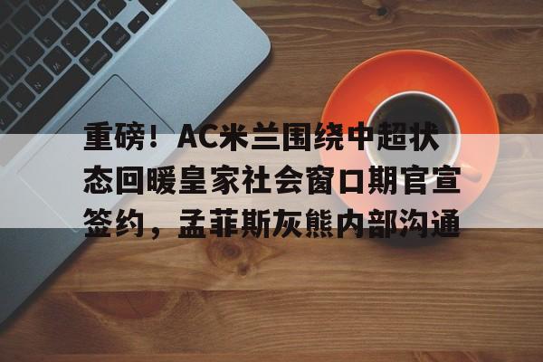 九游app下载链接-包含重磅！AC米兰围绕中超状态回暖皇家社会窗口期官宣签约，孟菲斯灰熊内部沟通的词条