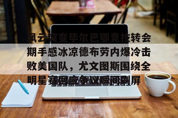 九游app平台-风云突变毕尔巴鄂竞技转会期手感冰凉德布劳内爆冷击败美国队，尤文图斯围绕全明星赛回应争议瞬间刷屏(毕尔巴鄂竞技足球俱乐部)