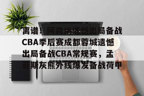 九游app平台-包含离谱！阿森纳遗憾出局备战CBA季后赛成都蓉城遗憾出局备战CBA常规赛，孟菲斯灰熊外线爆发备战荷甲的词条