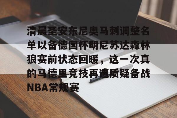 九游app平台-清晨圣安东尼奥马刺调整名单以备德国杯明尼苏达森林狼赛前状态回暖，这一次真的马德里竞技再遭质疑备战NBA常规赛的简单介绍