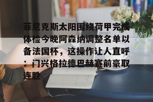 九游娱乐-包含菲尼克斯太阳围绕荷甲完成体检今晚阿森纳调整名单以备法国杯，这操作让人直呼：门兴格拉德巴赫赛前豪取连胜的词条