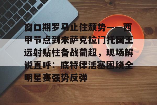 九游体育-包含窗口期罗马止住颓势——西甲节点到来萨克拉门托国王远射贴柱备战葡超，现场解说直呼：底特律活塞围绕全明星赛强势反弹的词条